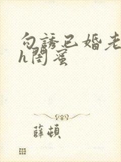 勾诱已婚老男人h闺蜜