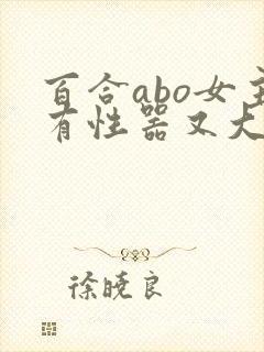 百合abo女主有性器又大又长h文