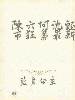 陈六何沈轻舞都市狂枭最新