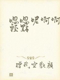 嗯嗯呢啊啊啊啊轻点