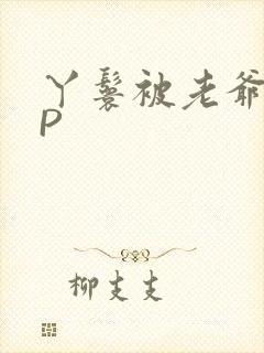 丫鬟被老爷玩NP