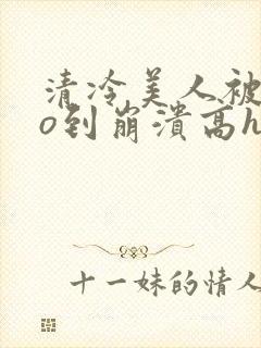 清冷美人被cao到崩溃高h小说