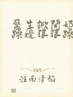 医生掀开奶罩边躁边狠狠躁视频