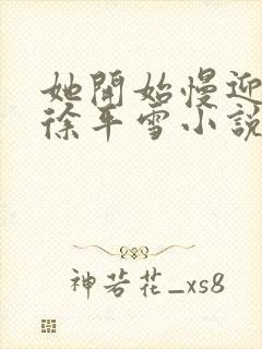 她开始慢迎迎合徐平雪小说