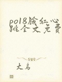 po18脸红心跳全文免费阅读笔趣阁