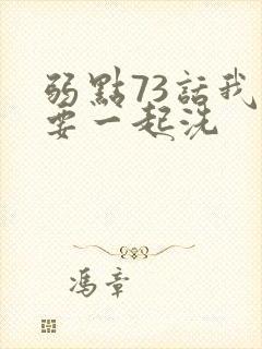 弱点73话我也要一起洗