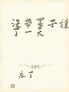 没带罩子让他C了一天