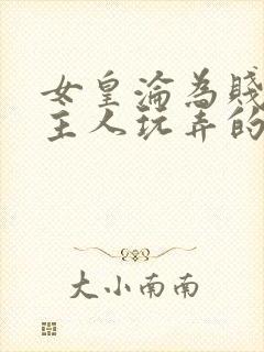 女皇沦为贱妾给主人玩弄的小说