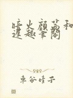 暗火颜茜和颜栖迟趣笔阁