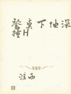 餐桌下他深深顶撞H