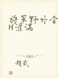 将军野外含公主H灌满