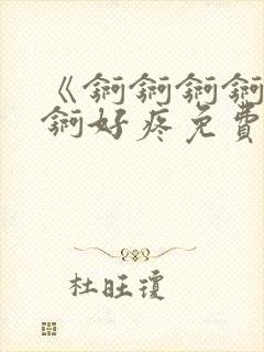 《锕锕锕锕锕锕锕好疼免费视频》