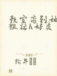 教室脔到她哭h粗话h好爽