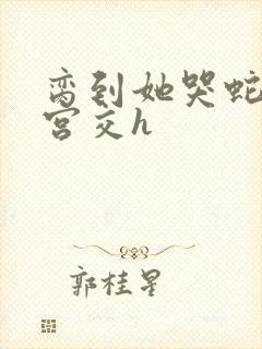 脔到她哭蛇双根宫交h