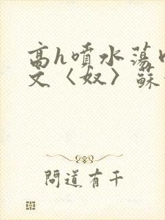 高h喷水荡肉欲文〈奴〉苏妖精