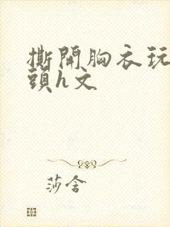 撕开胸衣玩弄奶头h文