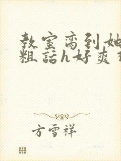 教室脔到她哭h粗话h好爽视频