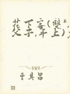 花下客(双*,父子,年上)免费阅读笔趣阁