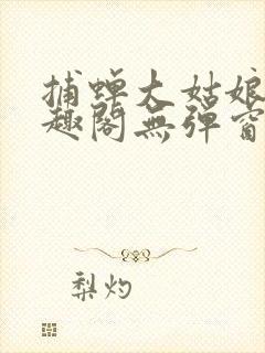 捕蝉大姑娘浪笔趣阁无弹窗