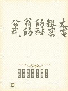 公翁的粗大放进我的秘密电影