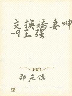 交换娇妻呻吟1-9王强