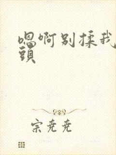 嗯啊别揉我的奶头