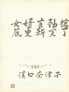 女婿有劲枪枪到底更新完了吗