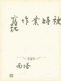 写作业时被爹地玩