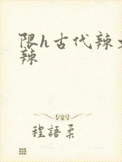 限h古代辣文高辣