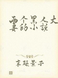 两个黑人大战娇妻的小说