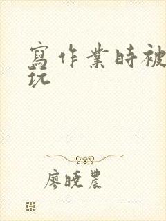写作业时被爹地玩