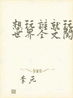 想玩谁就玩谁的世界全文阅读