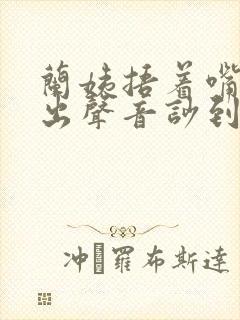 兰姨捂着嘴怕发出声音吵到