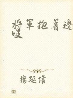 将军抱着边走边吸