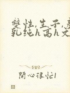 双性,生子,产乳纯h高h文小