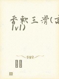 香软玉滑(高h 1v1)