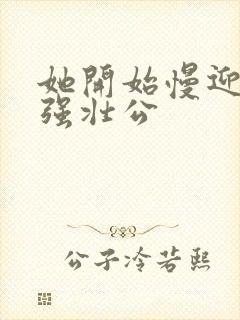 她开始慢迎迎合强壮公