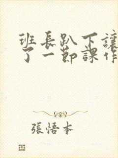 班长趴下让我C了一节课作文