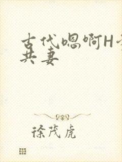 古代嗯啊H爹爹共妻