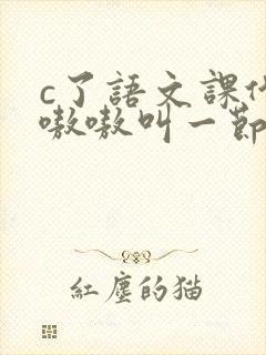 c了语文课代表嗷嗷叫一节课文