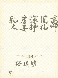 乳房浑圆高耸的人妻挣扎呻吟