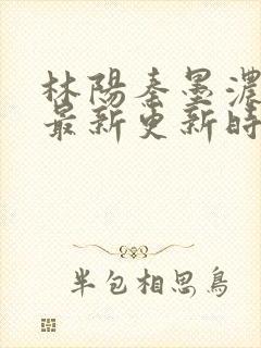 林阳秦墨浓小说最新更新时间