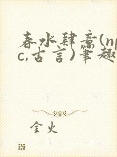 春水肆意(npc,古言)笔趣阁