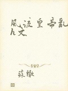 风流皇帝乱后宫h文