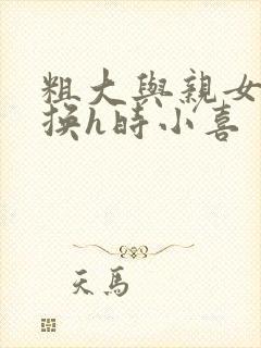 粗大与亲女伦交换h时小喜