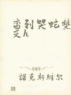 脔到哭蛇双根宫交h