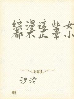 综漫这些女主角都不正常小说笔趣阁