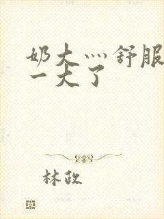 奶大灬舒服灬太一大了