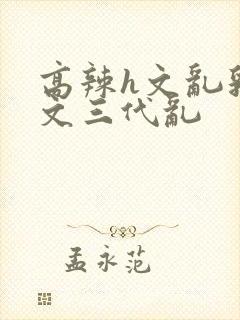 高辣h文乱乳h文三代乱封面