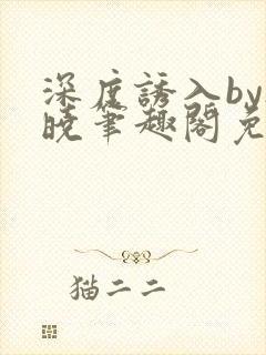 深度诱入by欲晓笔趣阁免费阅读小说